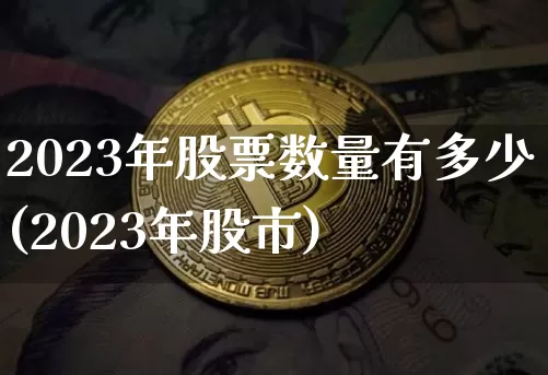 2023年股票数量有多少(2023年股市)_https://www.dbjyqcj.com_上期能源_第1张