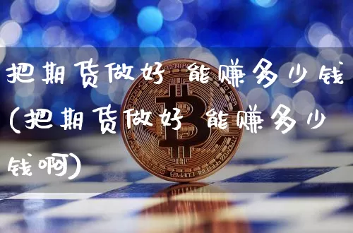 把期货做好 能赚多少钱(把期货做好 能赚多少钱啊)_https://www.dbjyqcj.com_郑商所_第1张
