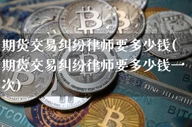 期货交易纠纷律师要多少钱(期货交易纠纷律师要多少钱一次)_https://www.dbjyqcj.com_大商所_第1张