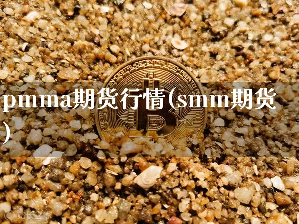 pmma期货行情(smm期货)_https://www.dbjyqcj.com_上期能源_第1张