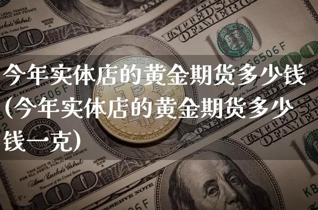 今年实体店的黄金期货多少钱(今年实体店的黄金期货多少钱一克)_https://www.dbjyqcj.com_中金所_第1张