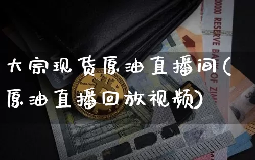 大宗现货原油直播间(原油直播回放视频)_https://www.dbjyqcj.com_广期所_第1张
