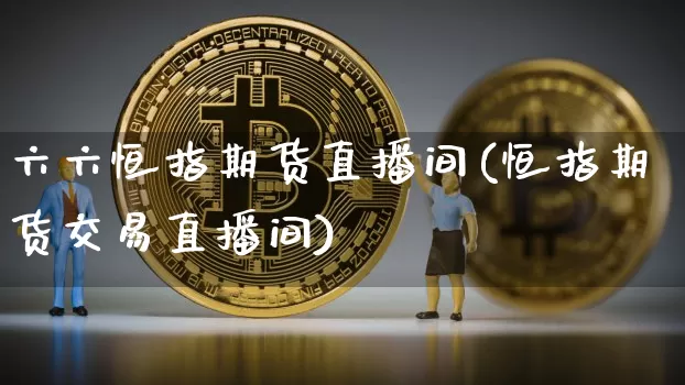 六六恒指期货直播间(恒指期货交易直播间)_https://www.dbjyqcj.com_上期所_第1张