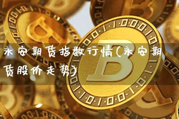 永安期货指数行情(永安期货股价走势)_https://www.dbjyqcj.com_中金所_第1张
