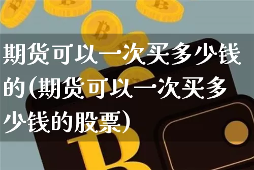 期货可以一次买多少钱的(期货可以一次买多少钱的股票)_https://www.dbjyqcj.com_广期所_第1张