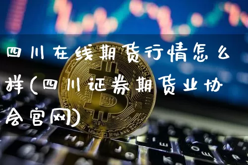 四川在线期货行情怎么样(四川证券期货业协会官网)_https://www.dbjyqcj.com_上期能源_第1张