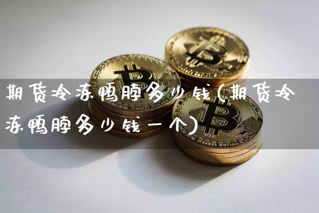 期货冷冻鸭脖多少钱(期货冷冻鸭脖多少钱一个)_https://www.dbjyqcj.com_大商所_第1张