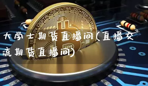 大学士期货直播间(直播交流期货直播间)_https://www.dbjyqcj.com_广期所_第1张