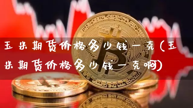 玉米期货价格多少钱一克(玉米期货价格多少钱一克啊)_https://www.dbjyqcj.com_广期所_第1张