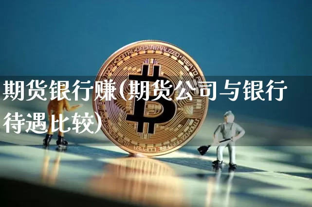 期货银行赚(期货公司与银行待遇比较)_https://www.dbjyqcj.com_上期能源_第1张