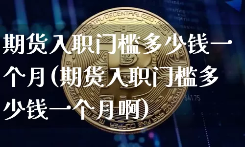 期货入职门槛多少钱一个月(期货入职门槛多少钱一个月啊)_中金所_第1张_财经网 期货入职门槛多少钱一个月(期货入职门槛多少钱一个月啊)_https://www.dbjyqcj.com_中金所_第1张