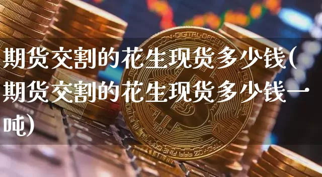 期货交割的花生现货多少钱(期货交割的花生现货多少钱一吨)_https://www.dbjyqcj.com_中金所_第1张