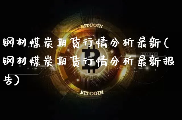 钢材煤炭期货行情分析最新(钢材煤炭期货行情分析最新报告)_https://www.dbjyqcj.com_上期能源_第1张