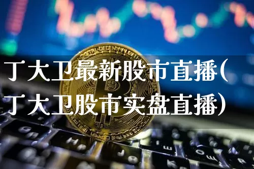 丁大卫最新股市直播(丁大卫股市实盘直播)_https://www.dbjyqcj.com_郑商所_第1张