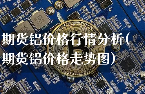 期货铝价格行情分析(期货铝价格走势图)_https://www.dbjyqcj.com_广期所_第1张