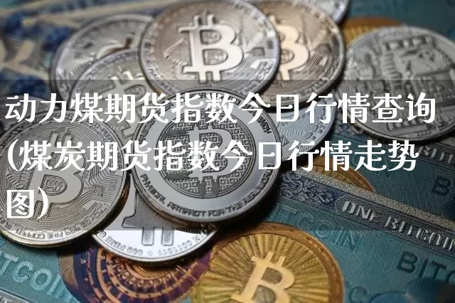 动力煤期货指数今日行情查询(煤炭期货指数今日行情走势图)_https://www.dbjyqcj.com_中金所_第1张