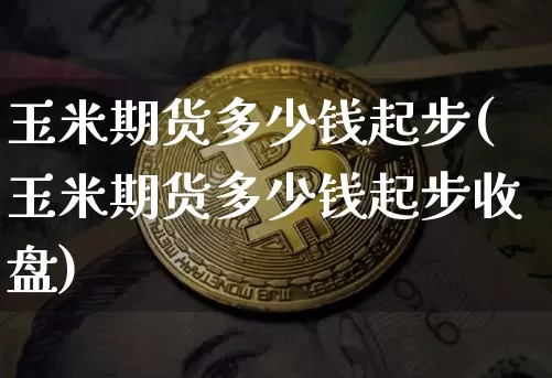 玉米期货多少钱起步(玉米期货多少钱起步收盘)_https://www.dbjyqcj.com_中金所_第1张