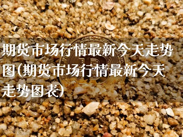期货市场行情最新今天走势图(期货市场行情最新今天走势图表)_https://www.dbjyqcj.com_上期能源_第1张