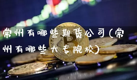 常州有哪些期货公司(常州有哪些大专院校)_https://www.dbjyqcj.com_大商所_第1张