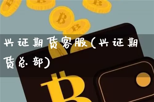 兴证期货客服(兴证期货总部)_https://www.dbjyqcj.com_上期所_第1张