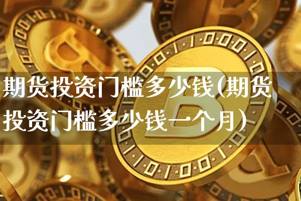 期货投资门槛多少钱(期货投资门槛多少钱一个月)_https://www.dbjyqcj.com_广期所_第1张