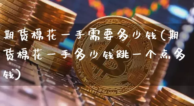 期货棉花一手需要多少钱(期货棉花一手多少钱跳一个点多钱)_https://www.dbjyqcj.com_大商所_第1张