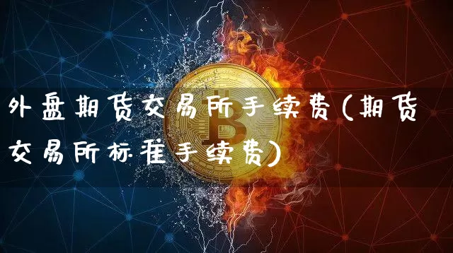 外盘期货交易所手续费(期货交易所标准手续费)_https://www.dbjyqcj.com_大商所_第1张