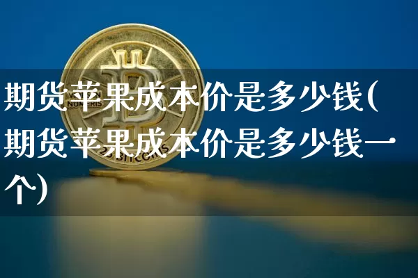 期货苹果成本价是多少钱(期货苹果成本价是多少钱一个)_https://www.dbjyqcj.com_上期能源_第1张
