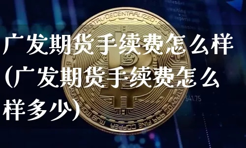 广发期货手续费怎么样(广发期货手续费怎么样多少)_https://www.dbjyqcj.com_郑商所_第1张