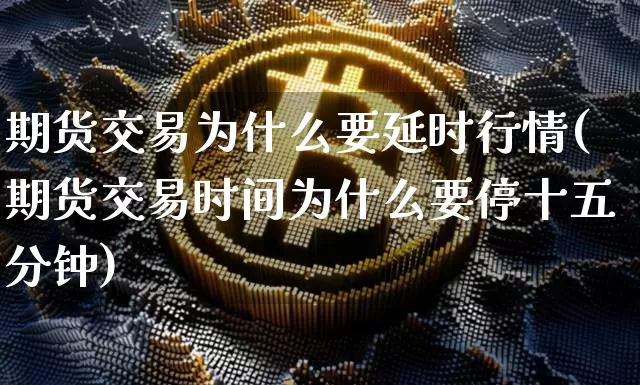 期货交易为什么要延时行情(期货交易时间为什么要停十五分钟)_https://www.dbjyqcj.com_上期能源_第1张