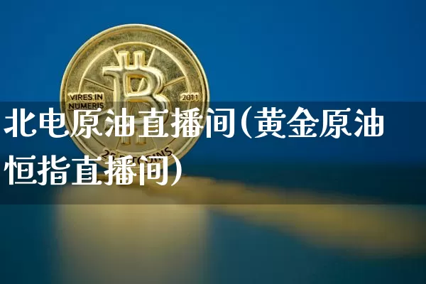 北电原油直播间(黄金原油恒指直播间)_https://www.dbjyqcj.com_广期所_第1张