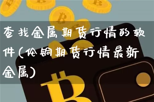 查找金属期货行情的软件(伦铜期货行情最新金属)_https://www.dbjyqcj.com_郑商所_第1张