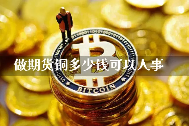 做期货铜多少钱可以人事_https://www.dbjyqcj.com_上期所_第1张