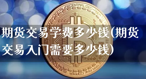 期货交易学费多少钱(期货交易入门需要多少钱)_上期所_第1张_财经网 期货交易学费多少钱(期货交易入门需要多少钱)_https://www.dbjyqcj.com_上期所_第1张