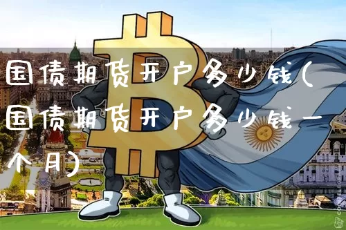 国债期货开户多少钱(国债期货开户多少钱一个月)_https://www.dbjyqcj.com_上期能源_第1张