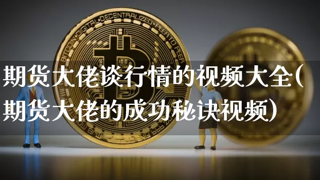 期货大佬谈行情的视频大全(期货大佬的成功秘诀视频)_https://www.dbjyqcj.com_广期所_第1张