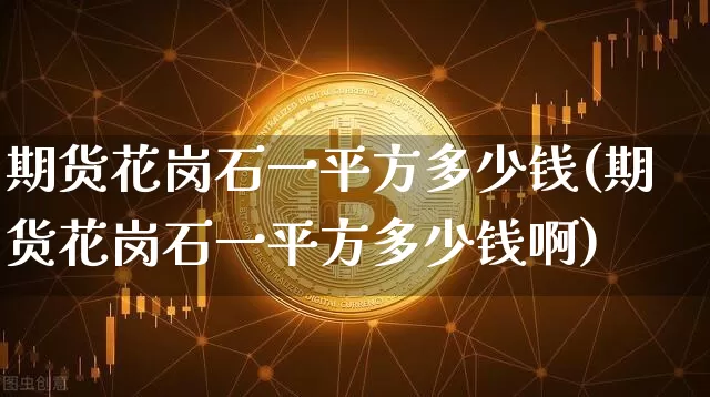 期货花岗石一平方多少钱(期货花岗石一平方多少钱啊)_https://www.dbjyqcj.com_上期所_第1张