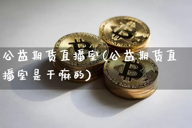 公益期货直播室(公益期货直播室是干嘛的)_https://www.dbjyqcj.com_上期所_第1张