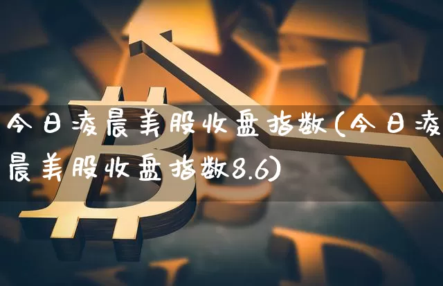 今日凌晨美股收盘指数(今日凌晨美股收盘指数8.6)_https://www.dbjyqcj.com_上期能源_第1张