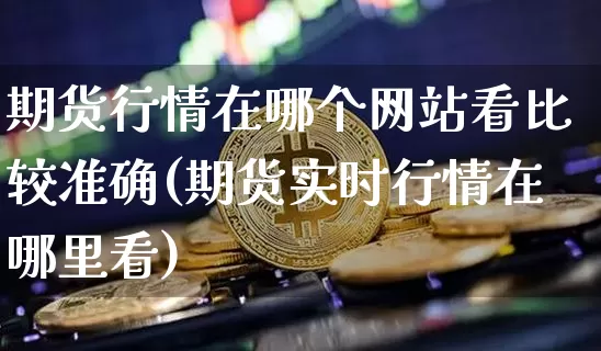 期货行情在哪个网站看比较准确(期货实时行情在哪里看)_https://www.dbjyqcj.com_广期所_第1张
