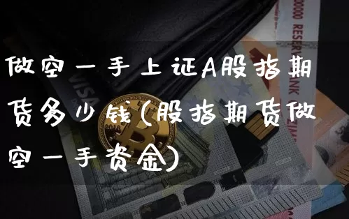 做空一手上证A股指期货多少钱(股指期货做空一手资金)_https://www.dbjyqcj.com_中金所_第1张