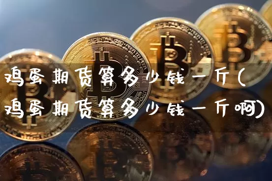 鸡蛋期货算多少钱一斤(鸡蛋期货算多少钱一斤啊)_上期能源_第1张_财经网 鸡蛋期货算多少钱一斤(鸡蛋期货算多少钱一斤啊)_https://www.dbjyqcj.com_上期能源_第1张