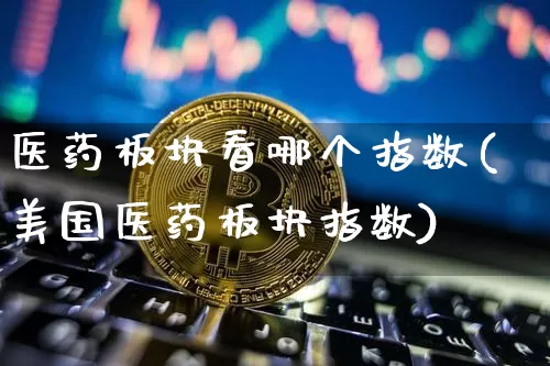 医药板块看哪个指数(美国医药板块指数)_https://www.dbjyqcj.com_中金所_第1张