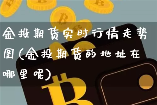 金投期货实时行情走势图(金投期货的地址在哪里呢)_https://www.dbjyqcj.com_广期所_第1张