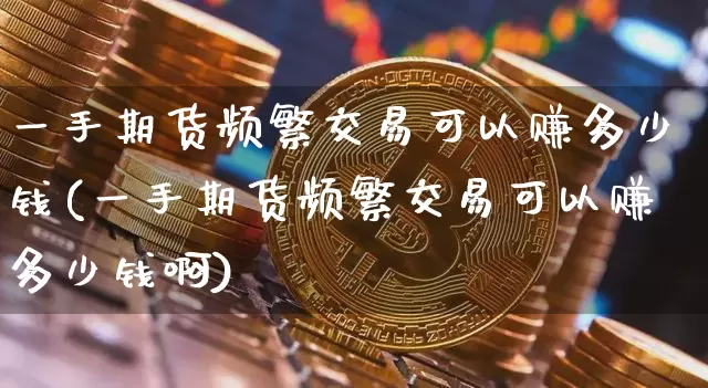 一手期货频繁交易可以赚多少钱(一手期货频繁交易可以赚多少钱啊)_https://www.dbjyqcj.com_上期能源_第1张