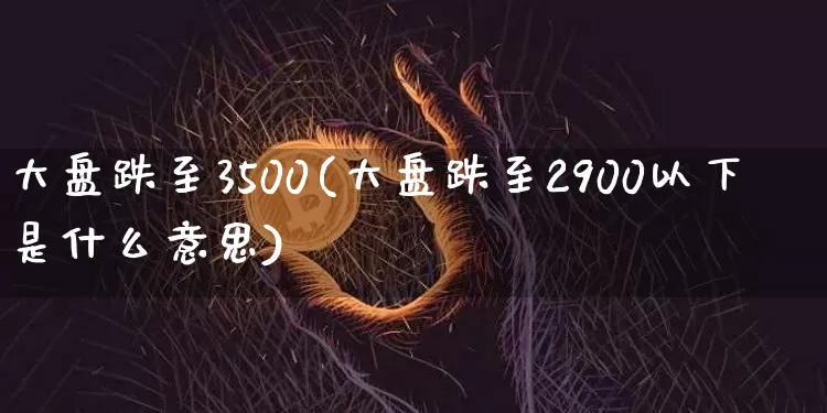 大盘跌至3500(大盘跌至2900以下是什么意思)_https://www.dbjyqcj.com_郑商所_第1张