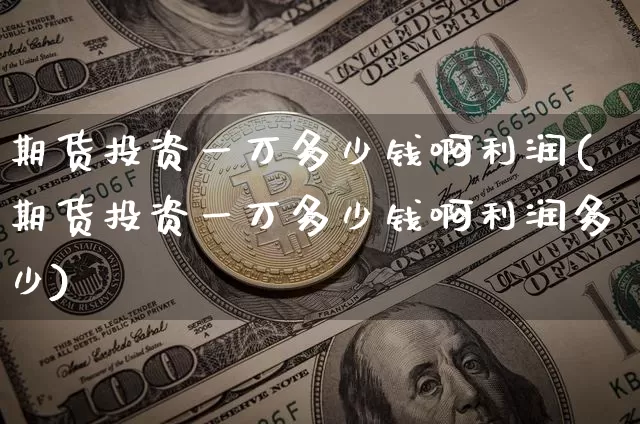 期货投资一万多少钱啊利润(期货投资一万多少钱啊利润多少)_https://www.dbjyqcj.com_上期所_第1张
