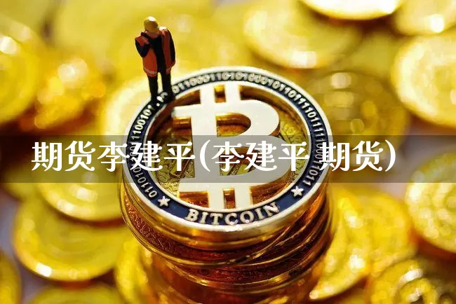 期货李建平(李建平 期货)_https://www.dbjyqcj.com_广期所_第1张