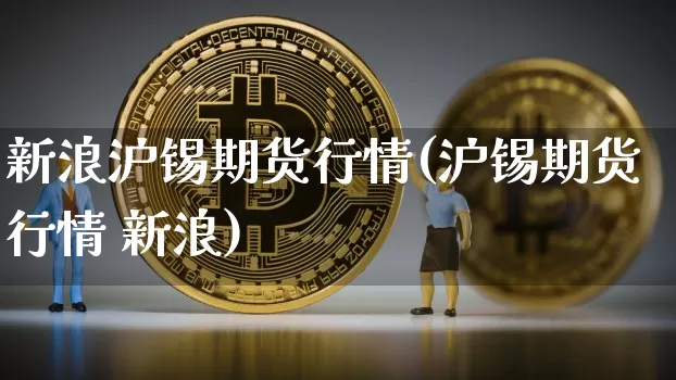 新浪沪锡期货行情(沪锡期货行情 新浪)_https://www.dbjyqcj.com_中金所_第1张