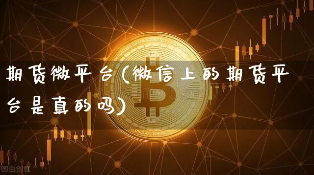 期货微平台(微信上的期货平台是真的吗)_https://www.dbjyqcj.com_上期能源_第1张